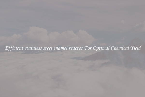 Efficient stainless steel enamel reactor For Optimal Chemical Yield