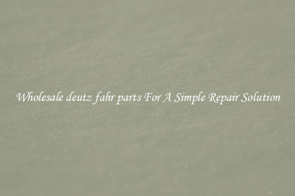 Wholesale deutz fahr parts For A Simple Repair Solution