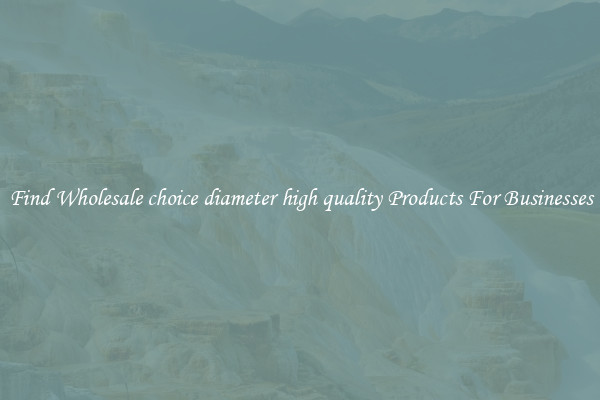 Find Wholesale choice diameter high quality Products For Businesses