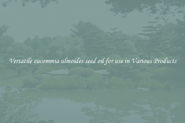 Versatile eucommia ulmoides seed oil for use in Various Products