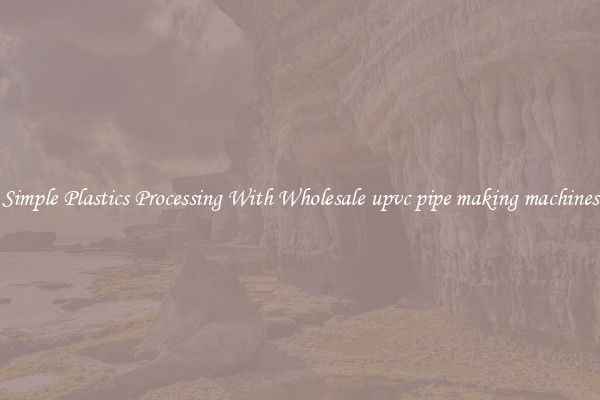 Simple Plastics Processing With Wholesale upvc pipe making machines