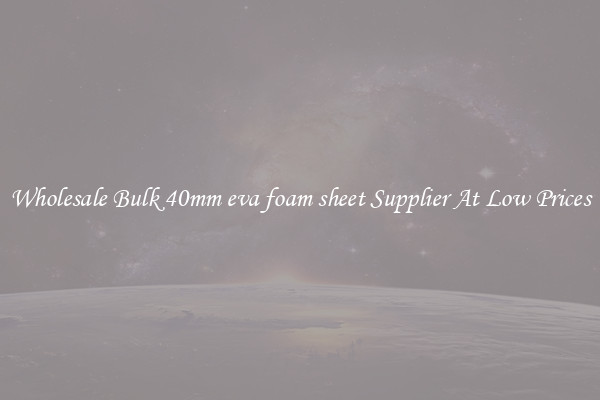 Wholesale Bulk 40mm eva foam sheet Supplier At Low Prices